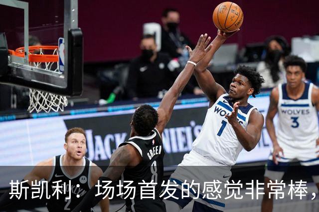 斯凯利：场场首发的感觉非常棒，我为自己付出的努力感到自豪